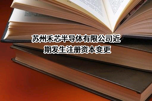 苏州禾芯半导体有限公司近期发生注册资本变更