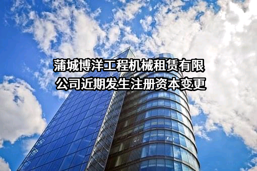 蒲城博洋工程机械租赁有限公司近期发生注册资本变更