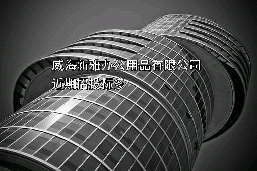 威海新雅办公用品有限公司近期招投标项目多
