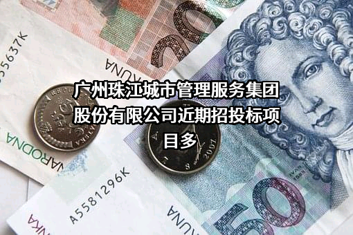 广州珠江城市管理服务集团股份有限公司近期招投标项目多