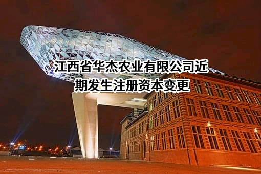 江西省华杰农业有限公司近期发生注册资本变更