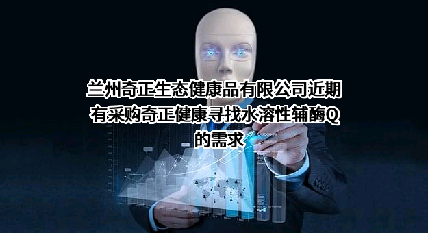 兰州奇正生态健康品有限公司近期有采购奇正健康寻找水溶性辅酶Q的需求
