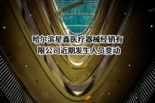 哈尔滨星鑫医疗器械经销有限公司近期发生人员变动