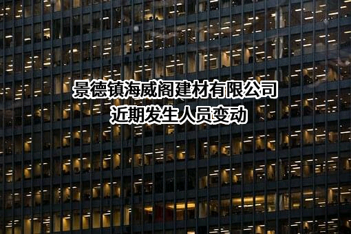 景德镇海威阁建材有限公司近期发生人员变动