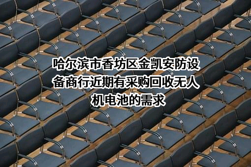 哈尔滨市香坊区金凯安防设备商行近期有采购回收无人机电池的需求