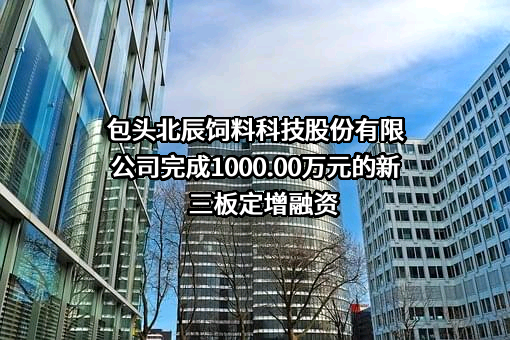 包头北辰饲料科技股份有限公司完成1000.00万元的已上市融资