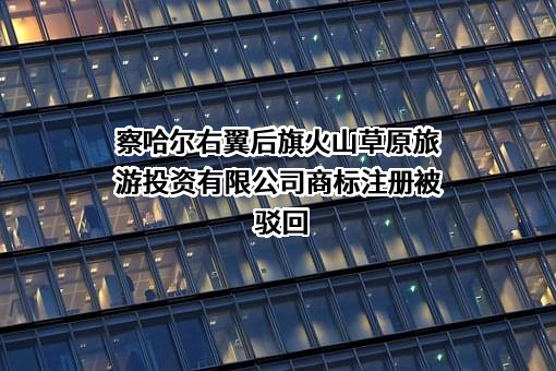 察哈尔右翼后旗火山草原旅游投资有限公司商标注册被驳回