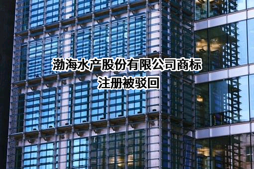 渤海水产股份有限公司商标注册被驳回