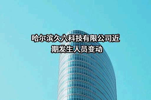 哈尔滨久六科技有限公司近期发生人员变动