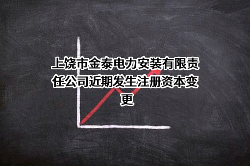 上饶市金泰电力安装有限责任公司近期发生注册资本变更