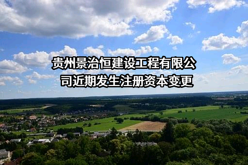 贵州景治恒建设工程有限公司近期发生注册资本变更