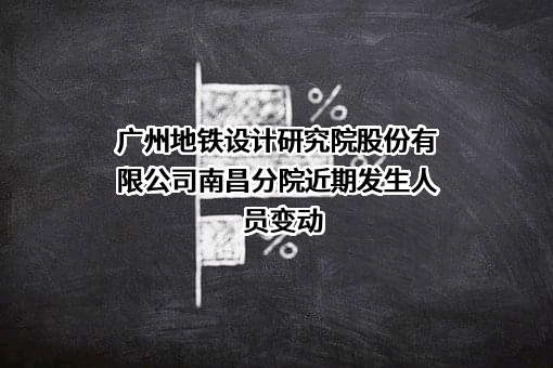 广州地铁设计研究院股份有限公司南昌分院近期发生人员变动