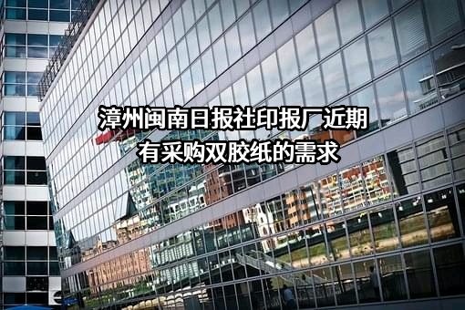 漳州闽南日报社印报厂近期有采购双胶纸的需求