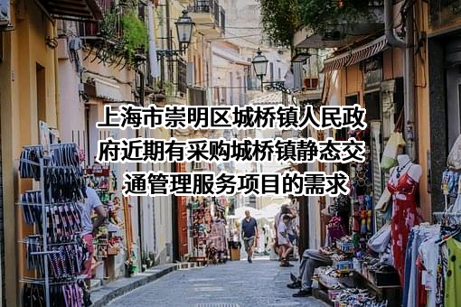 上海市崇明区城桥镇人民政府近期有采购城桥镇静态交通管理服务项目的需求