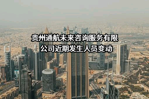 贵州通航未来咨询服务有限公司近期发生人员变动