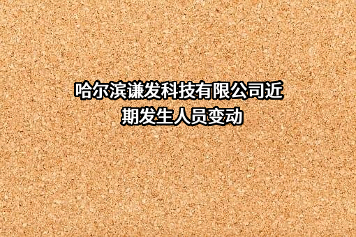 哈尔滨谦发科技有限公司近期发生人员变动