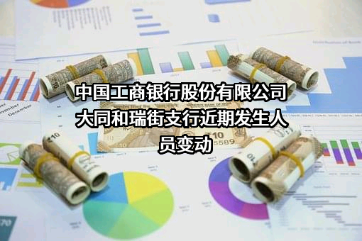 中国工商银行股份有限公司大同和瑞街支行近期发生人员变动