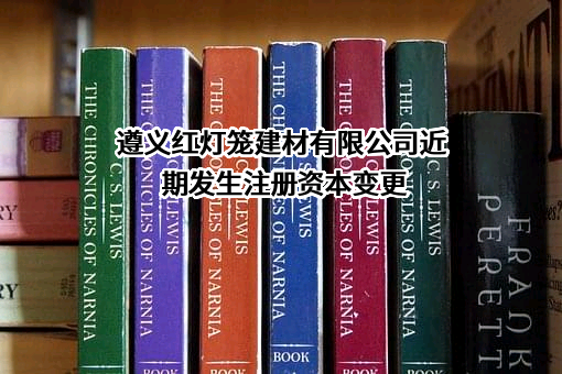 遵义红灯笼建材有限公司近期发生注册资本变更