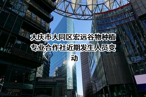 大庆市大同区宏远谷物种植专业合作社近期发生人员变动