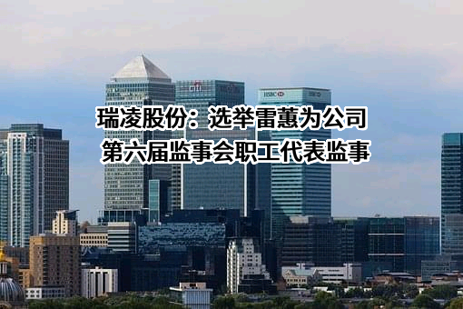 瑞凌股份：选举雷蕙为公司第六届监事会职工代表监事