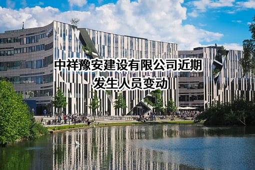 中祥豫安建设有限公司近期发生人员变动