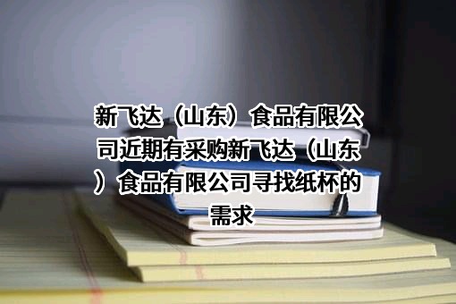 新飞达（山东）食品有限公司近期有采购新飞达（山东）食品有限公司寻找纸杯的需求