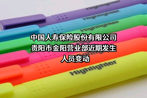 中国人寿保险股份有限公司贵阳市金阳营业部近期发生人员变动