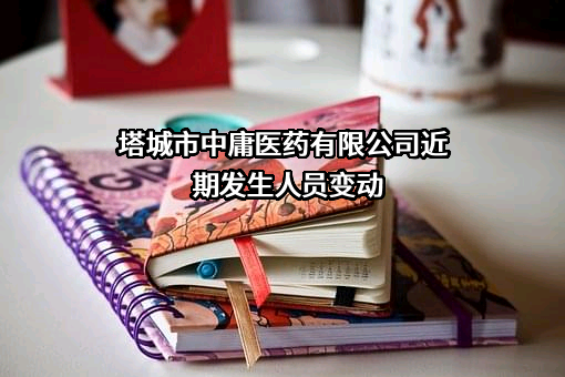 塔城市中庸医药有限公司近期发生人员变动