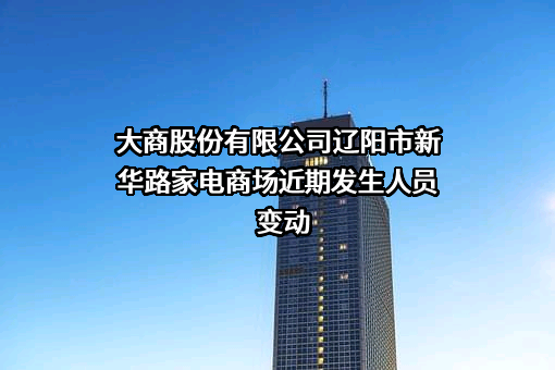 大商股份有限公司辽阳市新华路家电商场近期发生人员变动