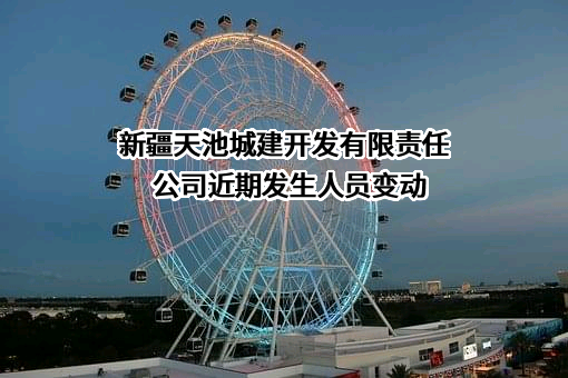 新疆天池城建开发有限责任公司近期发生人员变动