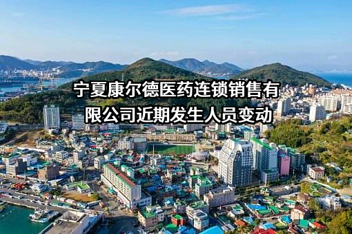 宁夏康尔德医药连锁销售有限公司近期发生人员变动