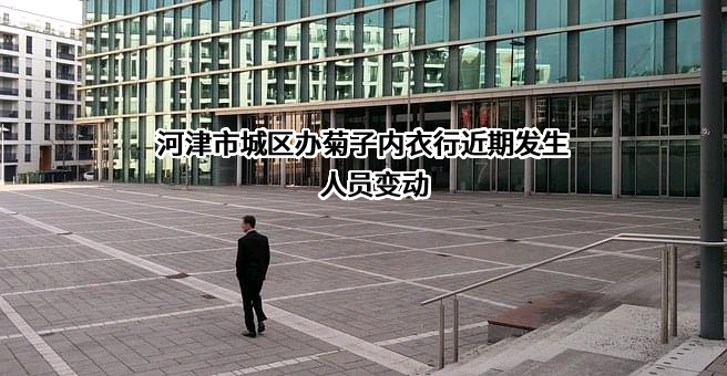 河津市城区办菊子内衣行近期发生人员变动