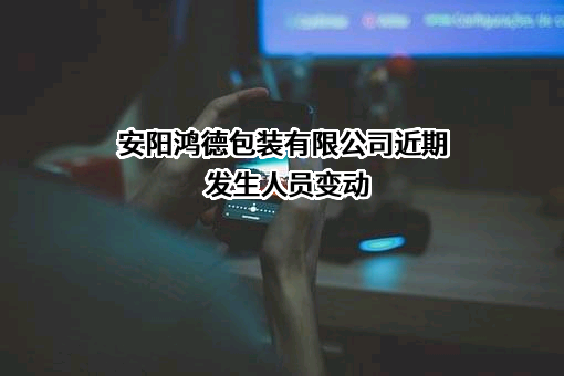 安阳鸿德包装有限公司近期发生人员变动