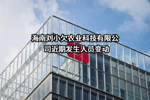 海南刘小欠农业科技有限公司近期发生人员变动