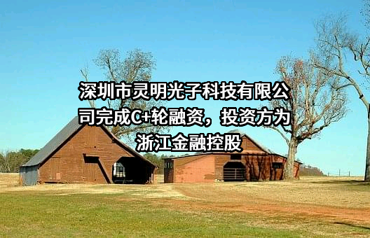 深圳市灵明光子科技有限公司完成C+轮融资，投资方为浙江金融控股