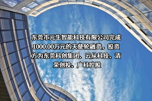 东莞市元生智能科技有限公司完成1000.00万元的天使轮融资，投资方为东莞科创集团、云从科技、清荣创投、广科控股