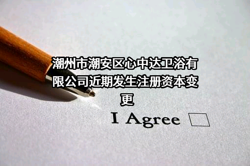 潮州市潮安区心中达卫浴有限公司近期发生注册资本变更