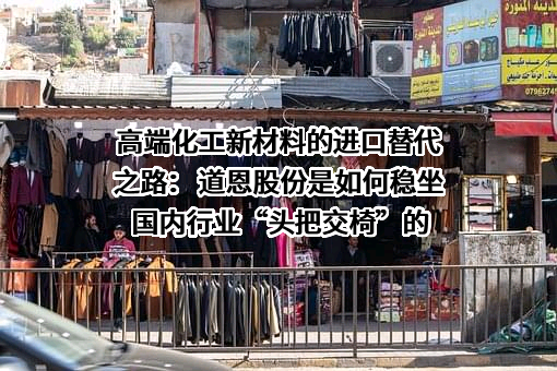 高端化工新材料的进口替代之路： 道恩股份是如何稳坐国内行业“头把交椅”的