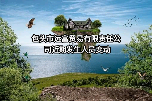 包头市远富贸易有限责任公司近期发生人员变动
