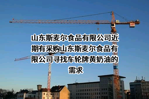 山东斯麦尔食品有限公司近期有采购山东斯麦尔食品有限公司寻找车轮牌黄奶油的需求