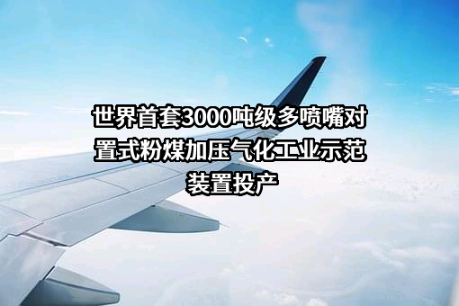 世界首套3000吨级多喷嘴对置式粉煤加压气化工业示范装置投产