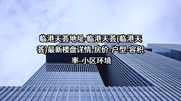 临港天荟地址-临港天荟(临港天荟)最新楼盘详情-房价-户型-容积率-小区环境