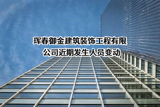 珲春御金建筑装饰工程有限公司近期发生人员变动