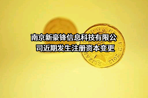 南京新豪锋信息科技有限公司近期发生注册资本变更