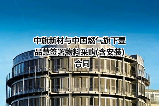 中旗新材与中国燃气旗下壹品慧签署物料采购(含安装)合同