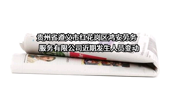 贵州省遵义市红花岗区鸿安劳务服务有限公司近期发生人员变动