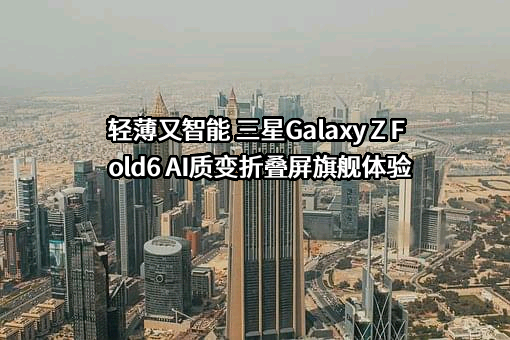 轻薄又智能 三星Galaxy Z Fold6 AI质变折叠屏旗舰体验