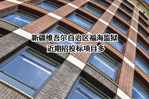 新疆维吾尔自治区福海监狱近期招投标项目多