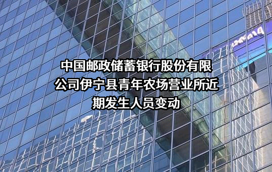 中国邮政储蓄银行股份有限公司伊宁县青年农场营业所近期发生人员变动