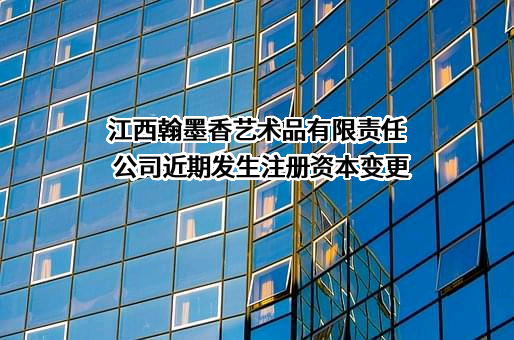 江西翰墨香艺术品有限责任公司近期发生注册资本变更